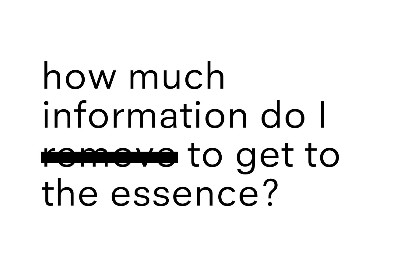 how much information do i remove to get to the essence?